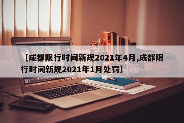 【成都限行时间新规2021年4月,成都限行时间新规2021年1月处罚】