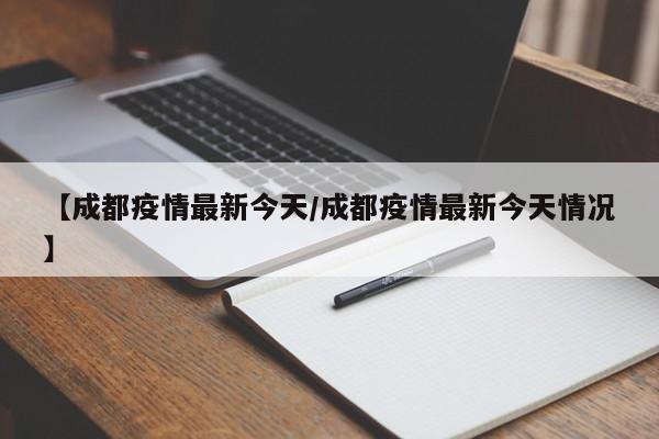 【成都疫情最新今天/成都疫情最新今天情况】
