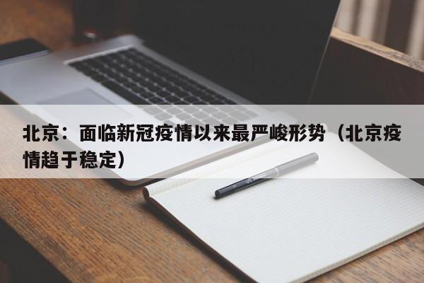 北京:面临新冠疫情以来最严峻形势(北京疫情趋于稳定)