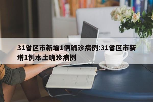 31省区市新增1例确诊病例:31省区市新增1例本土确诊病例