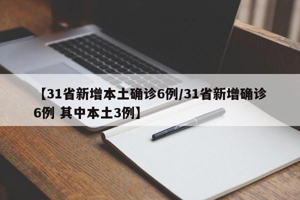 【31省新增本土确诊6例/31省新增确诊6例 其中本土3例】
