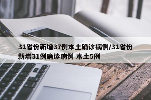 31省份新增37例本土确诊病例/31省份新增31例确诊病例 本土5例