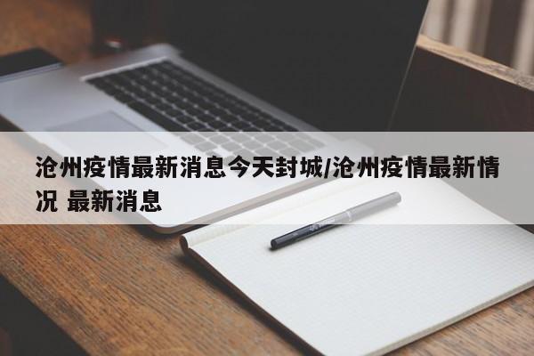 沧州疫情最新消息今天封城/沧州疫情最新情况 最新消息