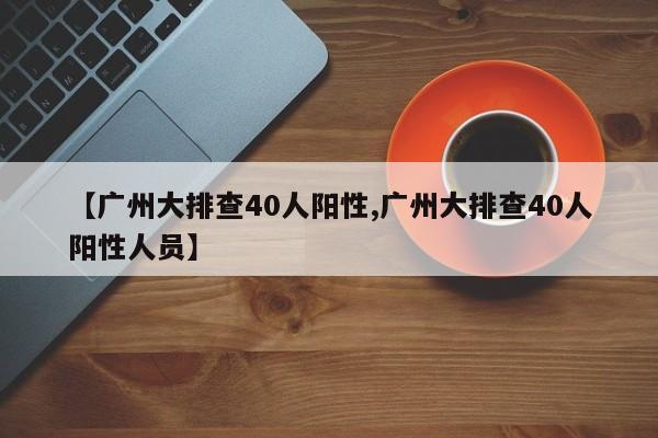 【广州大排查40人阳性,广州大排查40人阳性人员】