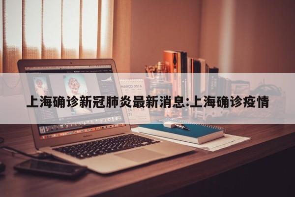 上海确诊新冠肺炎最新消息:上海确诊疫情