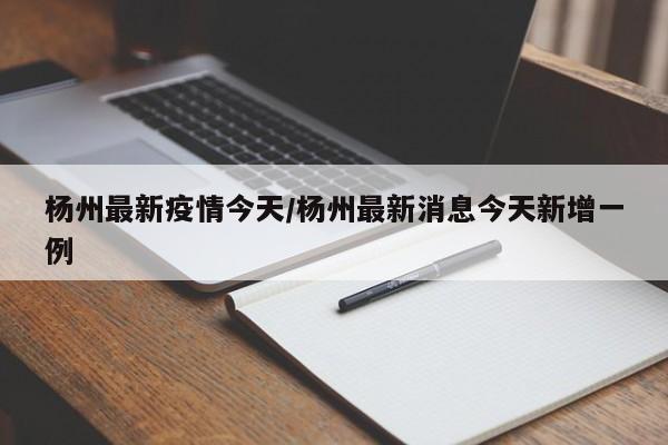 杨州最新疫情今天/杨州最新消息今天新增一例
