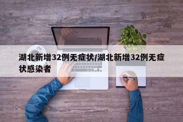 湖北新增32例无症状/湖北新增32例无症状感染者