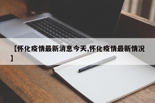 【怀化疫情最新消息今天,怀化疫情最新情况】