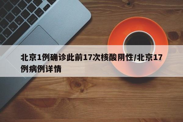北京1例确诊此前17次核酸阴性/北京17例病例详情