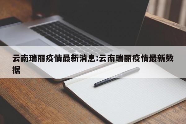 云南瑞丽疫情最新消息:云南瑞丽疫情最新数据