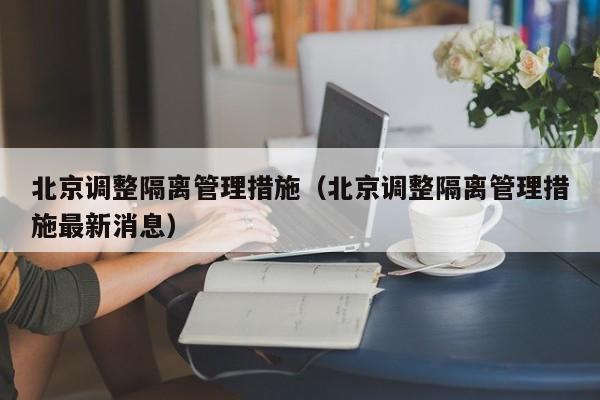 北京调整隔离管理措施(北京调整隔离管理措施最新消息)