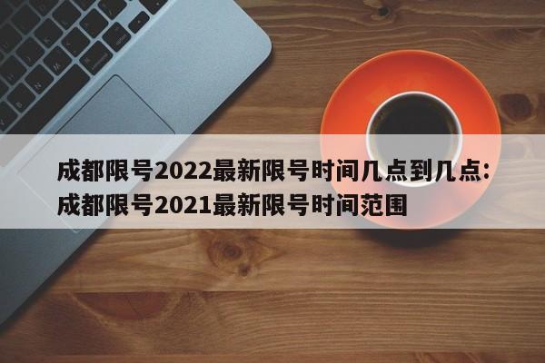成都限号2022最新限号时间几点到几点:成都限号2021最新限号时间范围