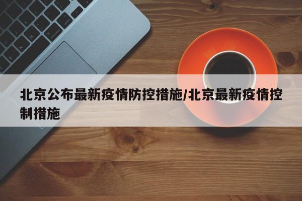 北京公布最新疫情防控措施/北京最新疫情控制措施