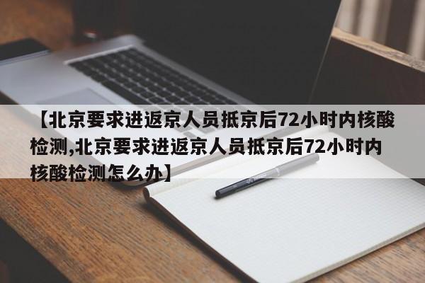 【北京要求进返京人员抵京后72小时内核酸检测,北京要求进返京人员抵京后72小时内核酸检测怎么办】