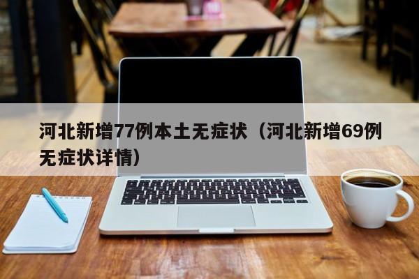 河北新增77例本土无症状(河北新增69例无症状详情)