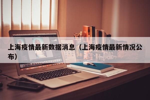 上海疫情最新数据消息(上海疫情最新情况公布)