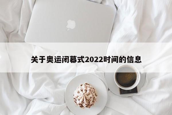 关于奥运闭幕式2022时间的信息