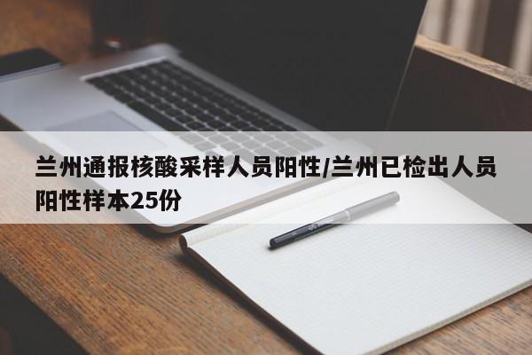 兰州通报核酸采样人员阳性/兰州已检出人员阳性样本25份