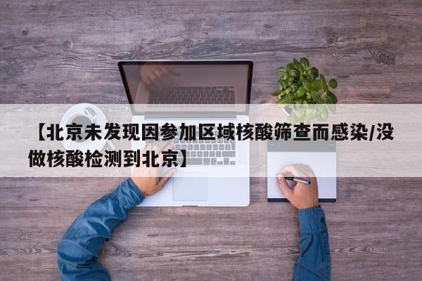 【北京未发现因参加区域核酸筛查而感染/没做核酸检测到北京】