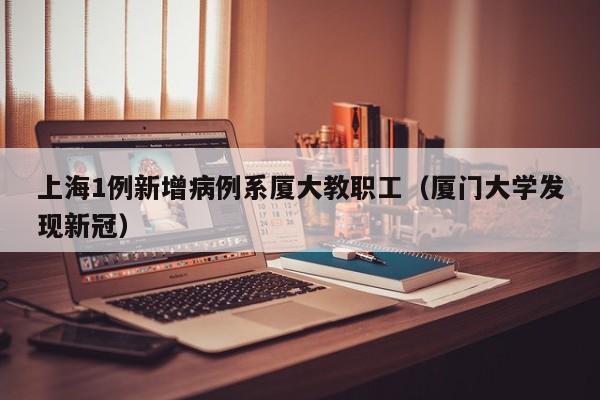 上海1例新增病例系厦大教职工(厦门大学发现新冠)