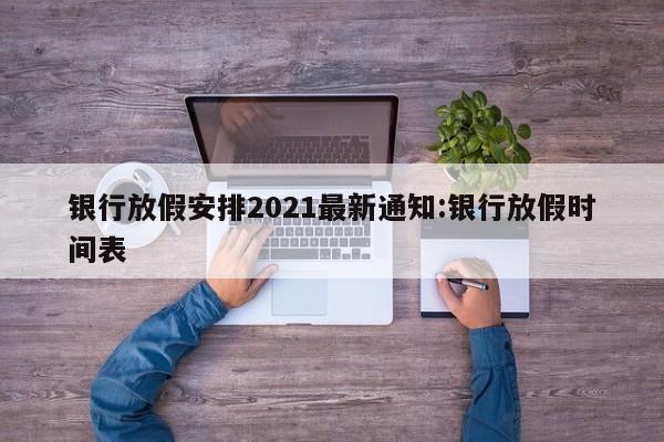 银行放假安排2021最新通知:银行放假时间表