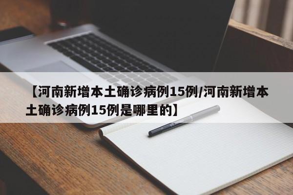 【河南新增本土确诊病例15例/河南新增本土确诊病例15例是哪里的】