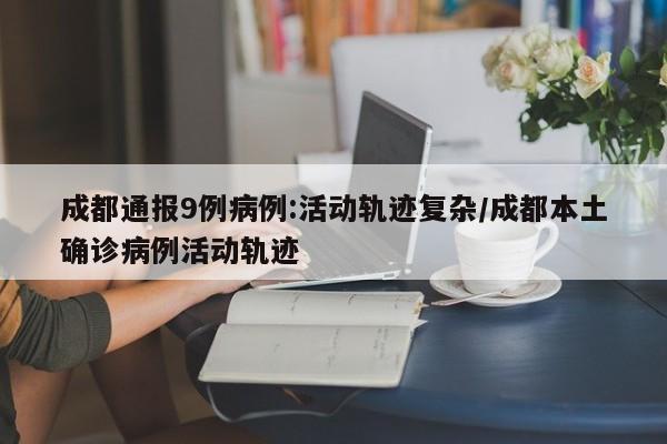 成都通报9例病例:活动轨迹复杂/成都本土确诊病例活动轨迹