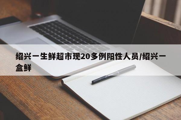 绍兴一生鲜超市现20多例阳性人员/绍兴一盒鲜