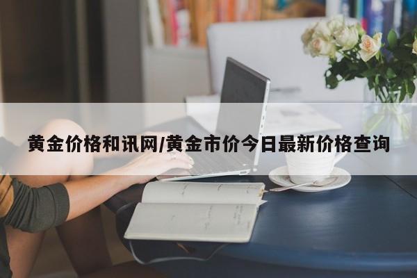 黄金价格和讯网/黄金市价今日最新价格查询