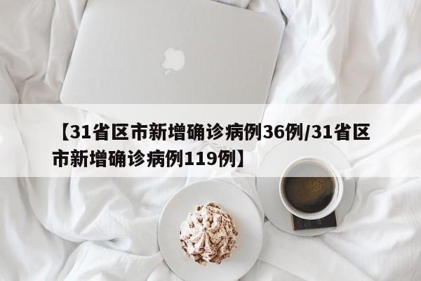 【31省区市新增确诊病例36例/31省区市新增确诊病例119例】