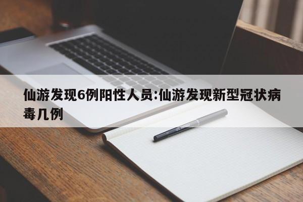 仙游发现6例阳性人员:仙游发现新型冠状病毒几例