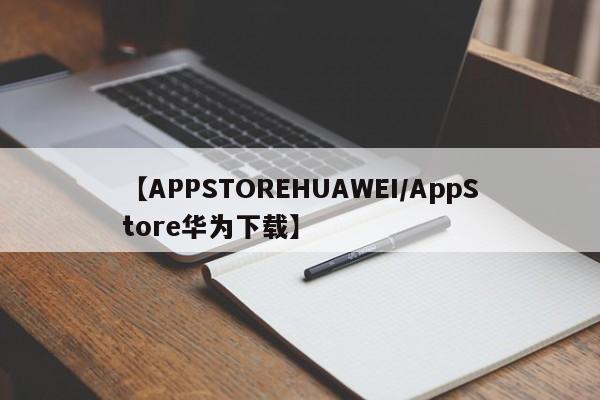 【APPSTOREHUAWEI/AppStore华为下载】