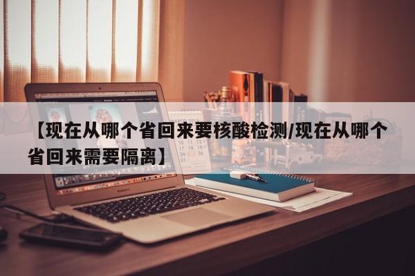 【现在从哪个省回来要核酸检测/现在从哪个省回来需要隔离】