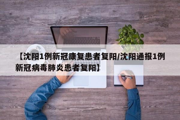 【沈阳1例新冠康复患者复阳/沈阳通报1例新冠病毒肺炎患者复阳】