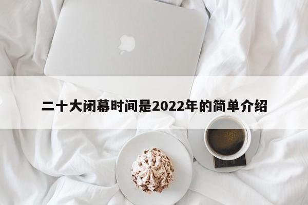 二十大闭幕时间是2022年的简单介绍