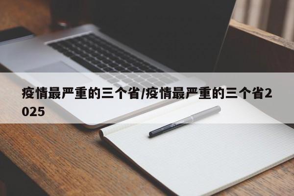 疫情最严重的三个省/疫情最严重的三个省2025