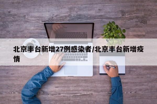 北京丰台新增27例感染者/北京丰台新增疫情