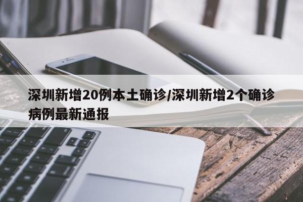 深圳新增20例本土确诊/深圳新增2个确诊病例最新通报