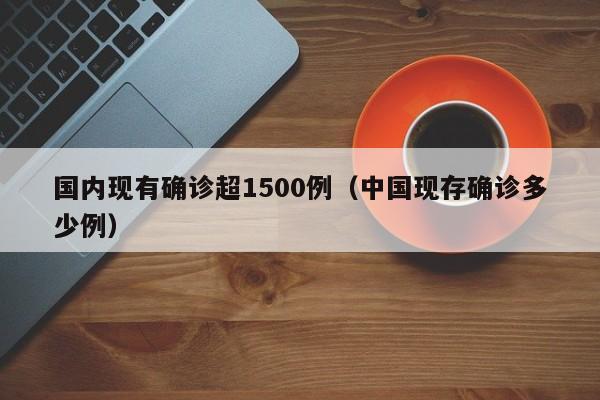 国内现有确诊超1500例(中国现存确诊多少例)