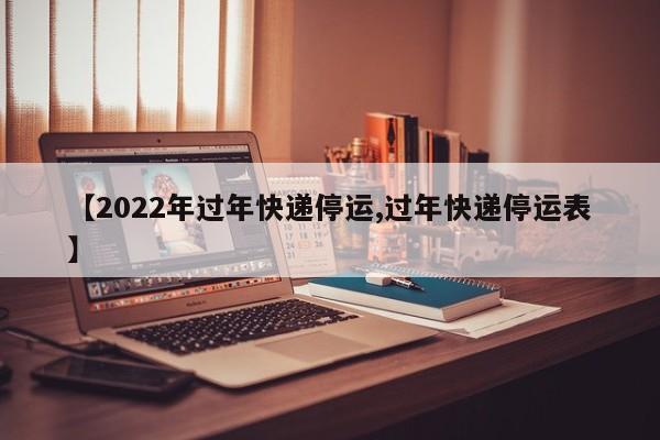 【2022年过年快递停运,过年快递停运表】