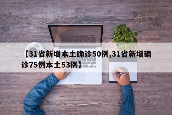 【31省新增本土确诊50例,31省新增确诊75例本土53例】