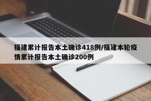 福建累计报告本土确诊418例/福建本轮疫情累计报告本土确诊200例