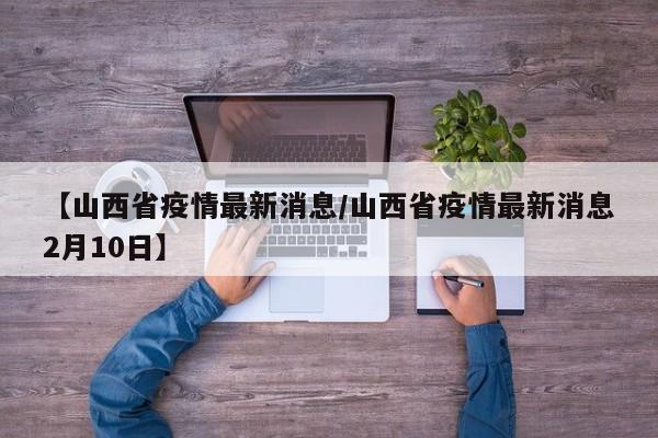 【山西省疫情最新消息/山西省疫情最新消息2月10日】