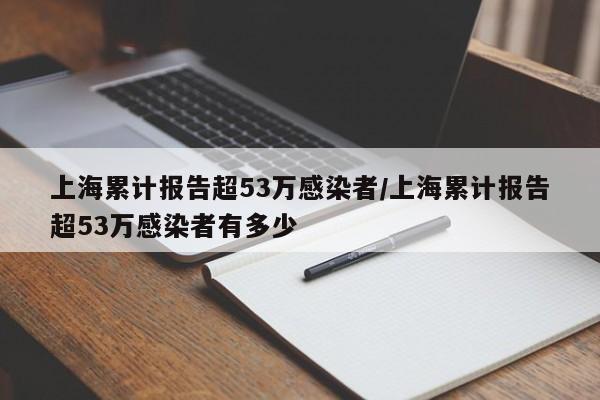 上海累计报告超53万感染者/上海累计报告超53万感染者有多少