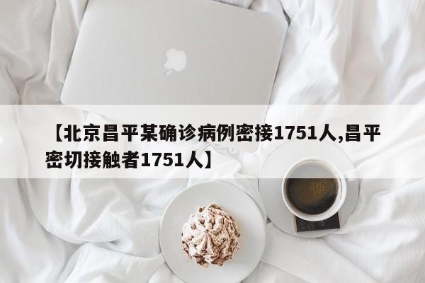【北京昌平某确诊病例密接1751人,昌平密切接触者1751人】