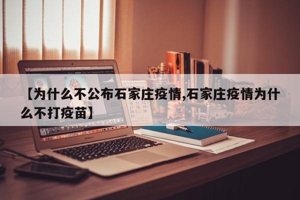 【为什么不公布石家庄疫情,石家庄疫情为什么不打疫苗】