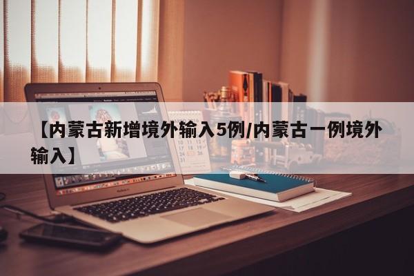 【内蒙古新增境外输入5例/内蒙古一例境外输入】