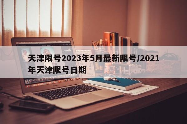 天津限号2023年5月最新限号/2021年天津限号日期