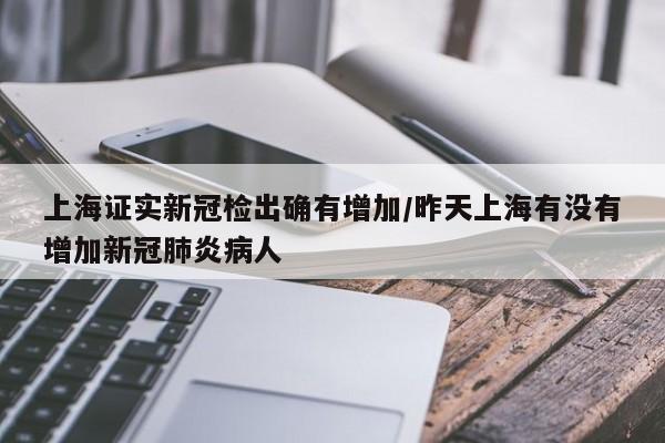 上海证实新冠检出确有增加/昨天上海有没有增加新冠肺炎病人