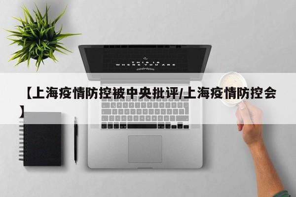 【上海疫情防控被中央批评/上海疫情防控会】